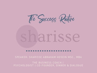 SPEAKER: SHARISSE ABRAHAM HOSEIN MSC., MBA
THE BUSINESS COACH | 
PSYCHOLOGIST | CO-FOUNDER, DINNER & DIALOGUE
The Success Routine
 