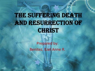The Suffering Death
and Resurrection of
Christ
Prepared by:
Benitez, Ezel Anne R.

 