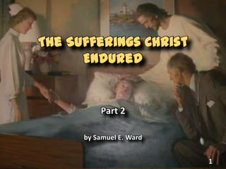 The Sufferings Christ
Endured
Part 2
by Samuel E. Ward
1
 