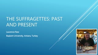 THE SUFFRAGETTES: PAST
AND PRESENT
Laurence Raw
Başkent University, Ankara, Turkey
 