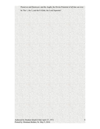 Preserver and Destroyer, and the Aught, the Divine Potential of all that can ever
be The 1, the 3, and the 0 Allah, the Lord Supreme!
Authored by Ibrahim Khalil-Ullah April 27, 1972
Posted by Abraham Bolden, Sr. May 5, 2016
8
 