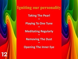Taking The Pearl
~
Playing To One Tune
~
Meditating Regularly
~
Removing The Dust
~
Opening The Inner Eye
Igniting our personality
12
 