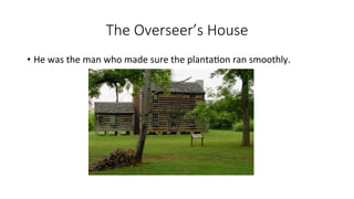The Overseer’s House
• He was the man who made sure the plantation ran smoothly.
 