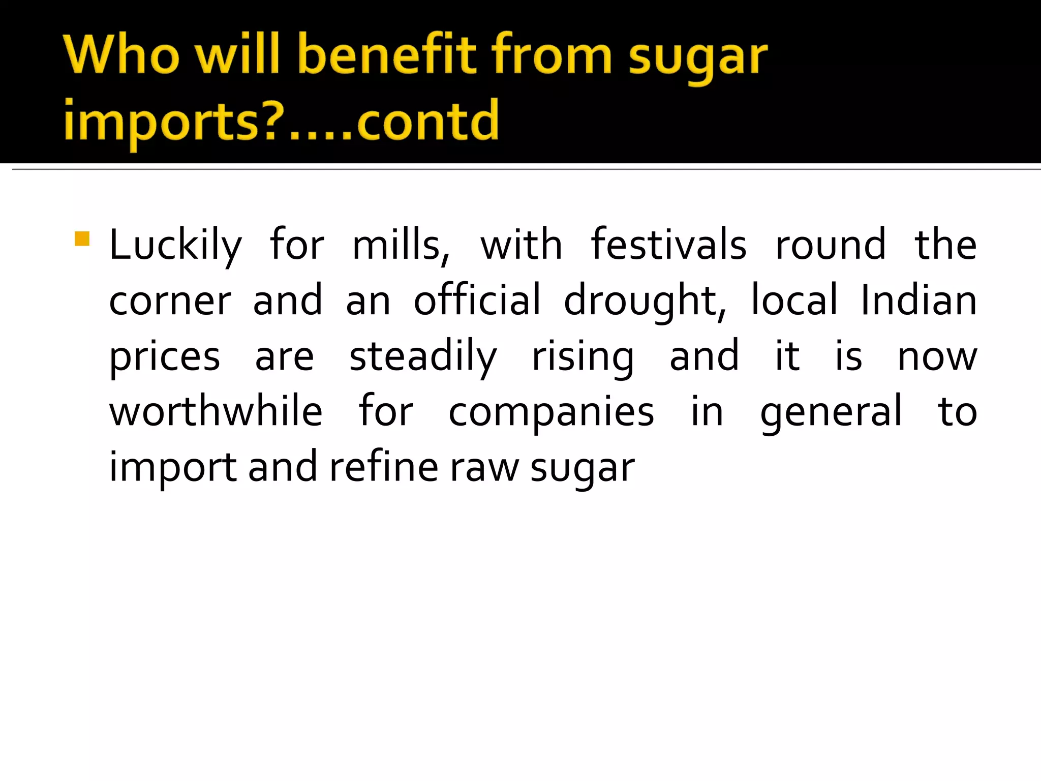 Luckily for mills, with festivals round the corner and an official drought, local Indian prices are steadily rising and it is now worthwhile for companies in general to import and refine raw sugar 