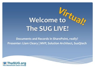 Welcome to
             The SUG LIVE!
      Documents and Records in SharePoint, really?
Presenter: Liam Cleary | MVP, Solution Architect, SusQtech
 