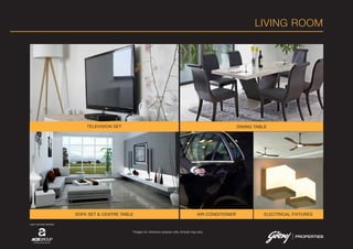 LIVING ROOM
DINING TABLE
AIR-CONDITIONER ELECTRICAL FIXTURES
TELEVISION SET
SOFA SET & CENTRE TABLE
*Images for reference purpose only. Actuals may vary.
JOINT VENTURE PARTNER
 
