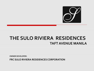 THE SULO RIVIERA RESIDENCES
                            TAFT AVENUE MANILA


OWNER DEVELOPER:
FRC SULO RIVIERA RESIDENCES CORPORATION
 