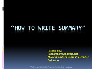 “HOW TO WRITE SUMMARY”
Prepared by:
Pangambam Sendash Singh
M.Sc. Computer Science 1st Semester
Roll no. 22
5/10/2014 1"The Summary" Submitted by Pangambam Sendash Singh
 