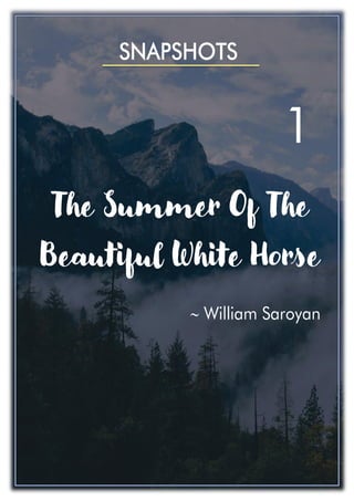 1
SNAPSHOTS
The Summer Of The
Beautiful White Horse
 William Saroyan
 