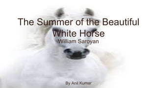 The Summer of the Beautiful
White Horse
William Saroyan
By Anil Kumar
 