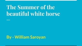 The Summer of the
beautiful white horse
By - William Saroyan
 