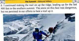 The Summit - Edmund Hillary
6. I continued making the trail on up the ridge, leading up for the last
400 fet to the southern summit. The snowon this face was dangerous,
but we persisted in our etforts to beat a trail up it.
 