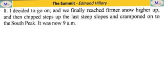 The Summit Edmund Hillary V
8. I decided to go on; and we finally reached firmer snow higher up,
and then chipped steps up the last steep slopes and cramponed on to
the South Peak. It was now 9 a.m.
 