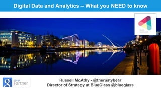 Digital Data and Analytics – What you NEED to know 
Russell McAthy - @therustybear 
Director of Strategy at BlueGlass @blueglass 
 