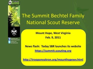 The Summit Bechtel Family National Scout Reserve Mount Hope, West Virginia Feb. 9, 2011 News flash:  Today SBR launches its website https://summit.scouting.org http://trooponeakron.org/mounthopewv.html 