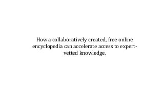 How a collaboratively created, free online
encyclopedia can accelerate access to expert-
vetted knowledge.
 