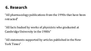 6. Research
“All pharmacology publications from the 1990s that have been
retracted”
“All facts backed by works of physicists who graduated at
Cambridge University in the 1980s”
“All statements supported by articles published in the New
York Times”
 