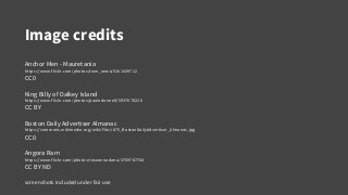 Image credits
Anchor Men - Mauretania
https://www.flickr.com/photos/twm_news/5161439712
CC0
King Billy of Dalkey Island
https://www.flickr.com/photos/paulodonnell/5937678226
CC BY
Boston Daily Advertiser Almanac
https://commons.wikimedia.org/wiki/File:1875_BostonDailyAdvertiser_Almanac.jpg
CC0
Angora Ram
https://www.flickr.com/photos/roseannadana/3759787744
CC BY ND
screenshots included under fair use
 