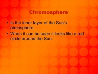 Chromosphere Is the inner layer of the Sun’s atmosphere. When it can be seen it looks like a red circle around the Sun. 