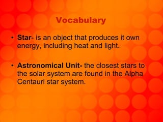 Vocabulary Star - is an object that produces it own energy, including heat and light. Astronomical Unit-  the closest stars to the solar system are found in the Alpha Centauri star system.   