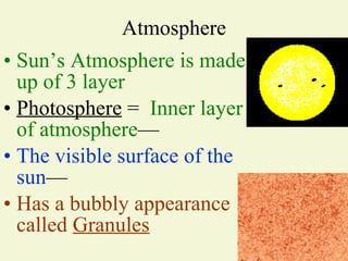 Atmosphere Sun’s Atmosphere is made up of 3 layer Photosphere  =  Inner layer of atmosphere — The visible surface of the sun — Has a bubbly appearance called  Granules 