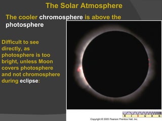 The Solar Atmosphere The cooler  chromosphere  is above the  photosphere Difficult to see directly, as photosphere is too bright, unless Moon covers photosphere and not chromosphere during  eclipse : 