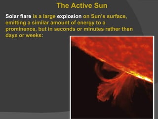 The Active Sun Solar flare  is a large  explosion  on Sun’s surface, emitting a similar amount of energy to a prominence, but in seconds or minutes rather than days or weeks: 