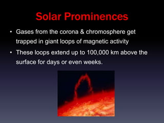 Solar Prominences
• Gases from the corona & chromosphere get
  trapped in giant loops of magnetic activity
• These loops extend up to 100,000 km above the
  surface for days or even weeks.
 