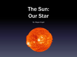 The Sun:
Our Star
 By: Megan Angeli
 