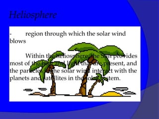 Heliosphere
-    region through which the solar wind
blows

      Within the heliosphere, the Sun provides
most of the heat and light that are present, and
the particles in the solar wind interact with the
planets and satellites in the solar system.
 