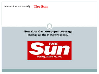 London Riots case study:   The Sun




                 How does the newspaper coverage
                   change as the riots progress?
 