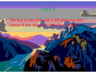 Fact 2
• The Sun is very hot and it will give you skin
cancer if you stay out in the Sun to long.
 