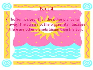 Fact 4
• The Sun is closer than the other planes far
away. The Sun is not the biggest star because
there are other planets bigger than the Sun.
 