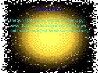 Conclusion
• The Sun lights up our world, The Sun is our
power to us, The Sun can make plants grow
and fruit for us to eat so we can grow strong.
 