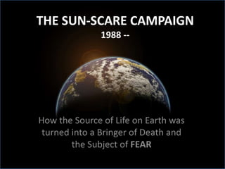 THE SUN-SCARE CAMPAIGN1988 -- How the Source of Life on Earth was turned into a Bringer of Death and the Subject of FEAR 