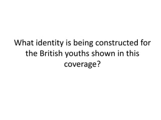 What identity is being constructed for
  the British youths shown in this
              coverage?
 