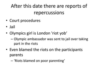 After this date there are reports of
             repercussions
• Court procedures
• Jail
• Olympics girl is London 'riot ...