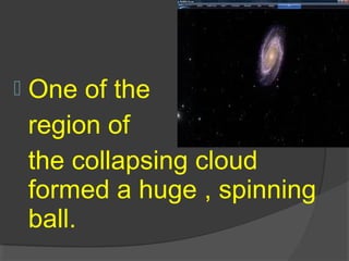  One of the
region of
the collapsing cloud
formed a huge , spinning
ball.
 