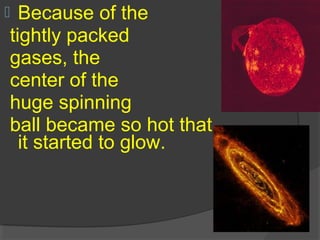  Because of the
tightly packed
gases, the
center of the
huge spinning
ball became so hot that
it started to glow.
 