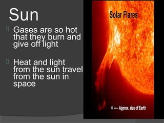 Sun
 Gases are so hot
that they burn and
give off light
 Heat and light
from the sun travel
from the sun in
space
 