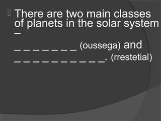 There are two main classes
of planets in the solar system
–
_ _ _ _ _ _ _ (oussega) and
_ _ _ _ _ _ _ _ _ _. (rrestetial)
 
