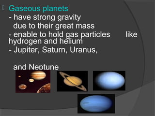  Gaseous planets
- have strong gravity
due to their great mass
- enable to hold gas particles like
hydrogen and helium
- Jupiter, Saturn, Uranus,
and Neptune
 