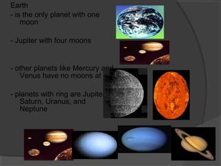Earth
- is the only planet with one
moon
- Jupiter with four moons
- other planets like Mercury and
Venus have no moons at all
- planets with ring are Jupiter,
Saturn, Uranus, and
Neptune
 