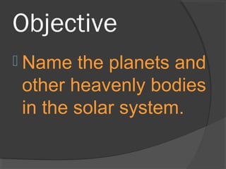 Objective
 Name the planets and
other heavenly bodies
in the solar system.
 
