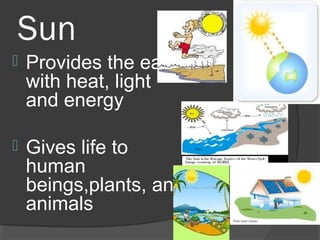 Sun
 Provides the earth
with heat, light
and energy
 Gives life to
human
beings,plants, and
animals
 