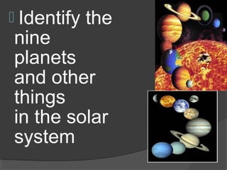  Identify the
nine
planets
and other
things
in the solar
system
 