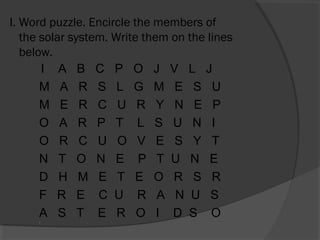 I. Word puzzle. Encircle the members of
the solar system. Write them on the lines
below.
I A B C P O J V L J
M A R S L G M E S U
M E R C U R Y N E P
O A R P T L S U N I
O R C U O V E S Y T
N T O N E P T U N E
D H M E T E O R S R
F R E C U R A N U S
A S T E R O I D S O

 