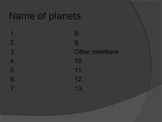 Name of planets
1. 8.
2. 9.
3. Other members
4. 10.
5. 11.
6. 12.
7. 13.
 