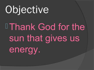 Objective
 Thank God for the
sun that gives us
energy.
 