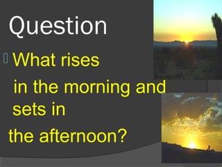 Question
 What rises
in the morning and
sets in
the afternoon?
 